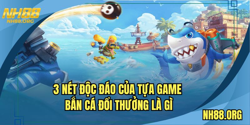 3 nét độc đáo của tựa game bắn cá đổi thưởng là gì